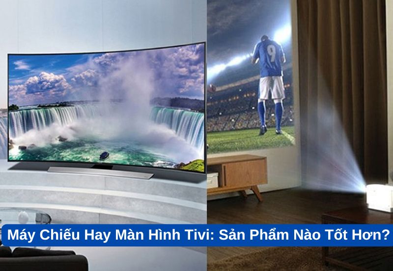 Máy chiếu hay màn hình TV tốt hơn