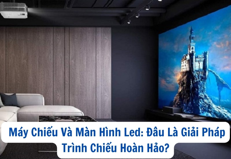 Máy Chiếu Và Màn Hình Led: Đâu Là Giải Pháp Trình Chiếu Hoàn Hảo?