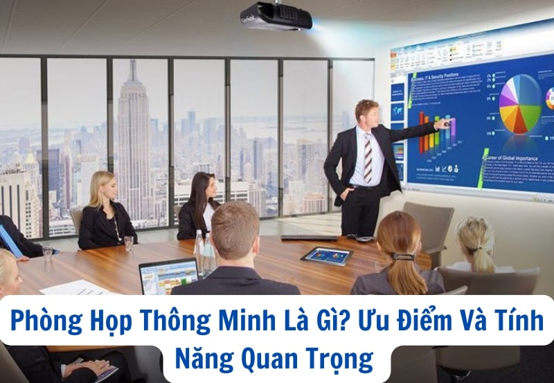 Phòng Họp Thông Minh Là Gì? Ưu Điểm Và Tính Năng Quan Trọng