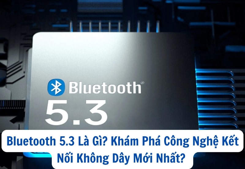 Bluetooth 5.3 Là Gì? Khám Phá Công Nghệ Kết Nối Không Dây Mới Nhất?