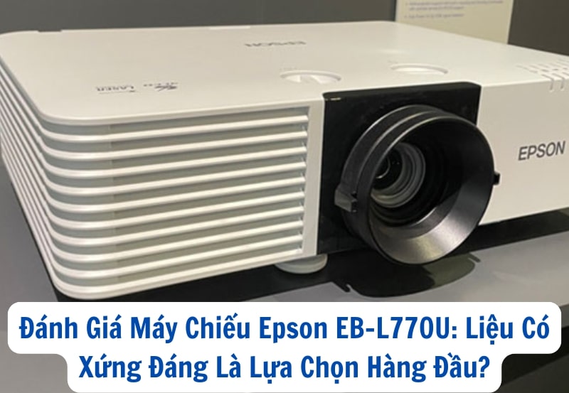 Đánh Giá Máy Chiếu Epson EB-L770U: Liệu Có Xứng Đáng Là Lựa Chọn Hàng Đầu?
