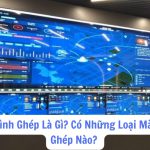 Màn Hình Ghép Là Gì? Có Những Loại Màn Hình Ghép Nào?