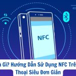 NFC Là Gì? Hướng Dẫn Sử Dụng NFC Trên Điện Thoại Siêu Đơn Giản