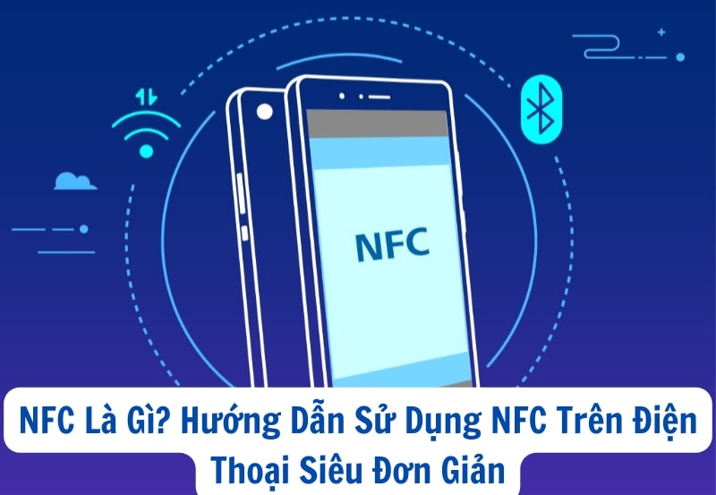 NFC Là Gì? Hướng Dẫn Sử Dụng NFC Trên Điện Thoại Siêu Đơn Giản