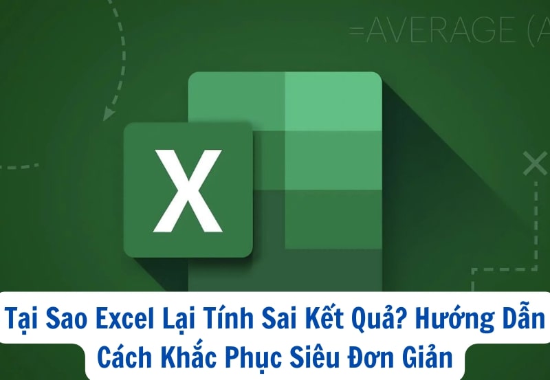Tại Sao Excel Lại Tính Sai Kết Quả? Hướng Dẫn Cách Khắc Phục Siêu Đơn Giản
